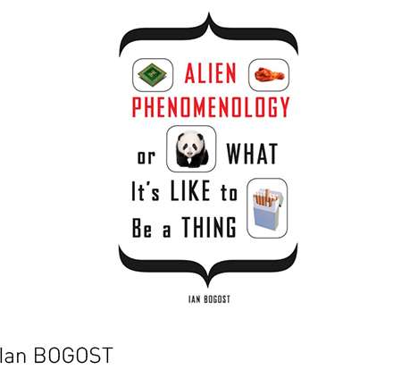 Ian BOGOST, Alien Phenomenology, or What It’s Like to Be a Thing.